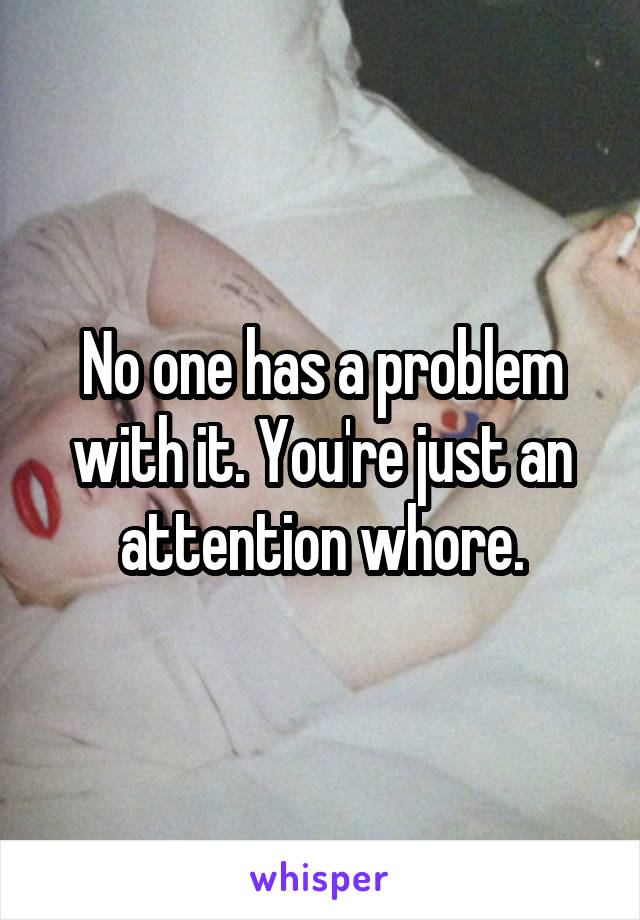 No one has a problem with it. You're just an attention whore.