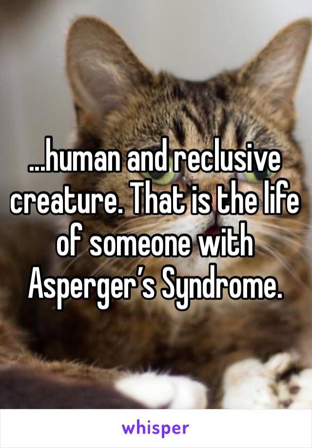 ...human and reclusive creature. That is the life of someone with Asperger’s Syndrome. 