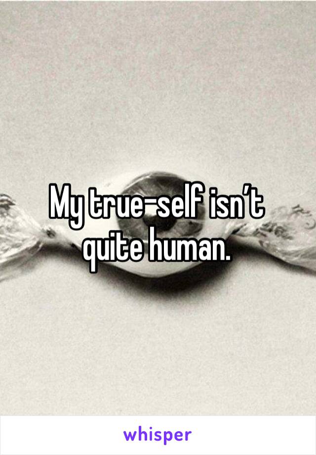 My true-self isn’t quite human.