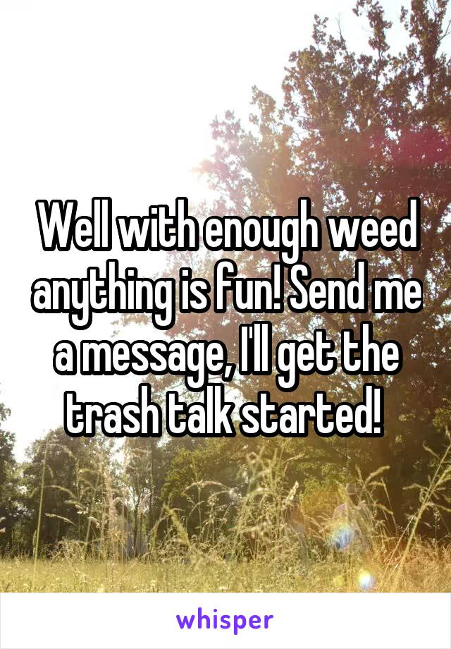 Well with enough weed anything is fun! Send me a message, I'll get the trash talk started! 