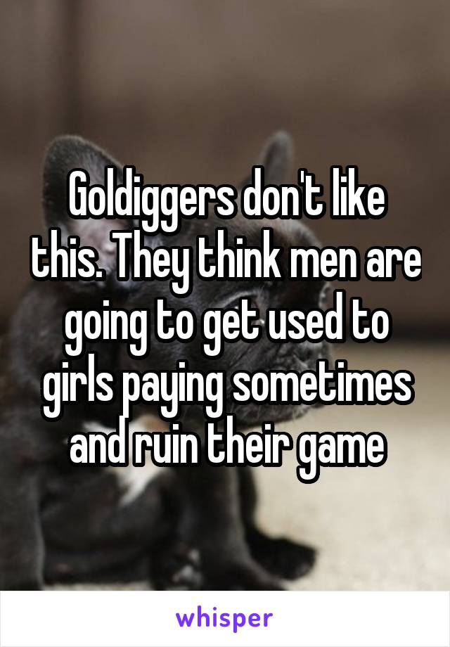 Goldiggers don't like this. They think men are going to get used to girls paying sometimes and ruin their game