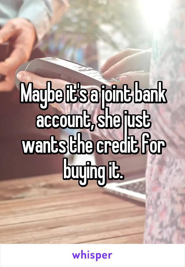 Maybe it's a joint bank account, she just wants the credit for buying it.