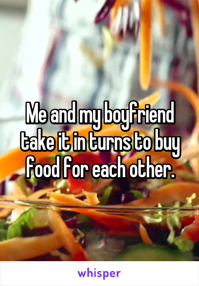 Me and my boyfriend take it in turns to buy food for each other.