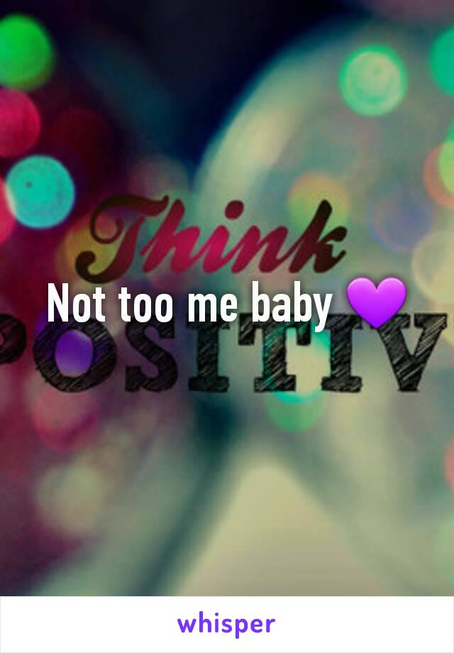 Not too me baby 💜