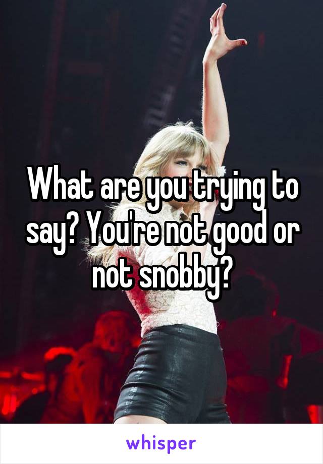 What are you trying to say? You're not good or not snobby?