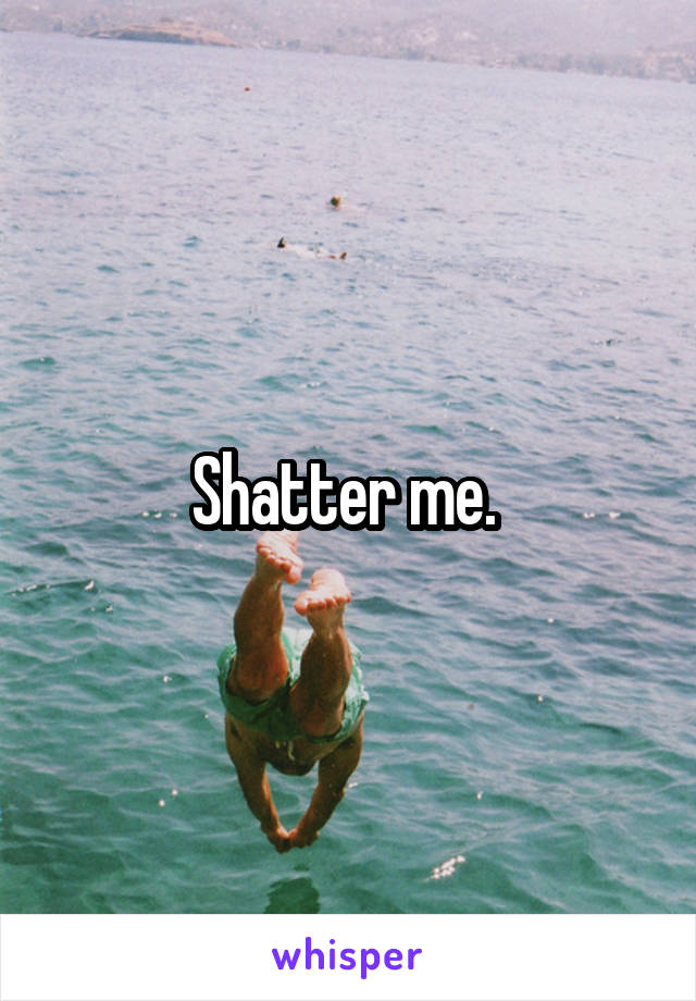 Shatter me. 