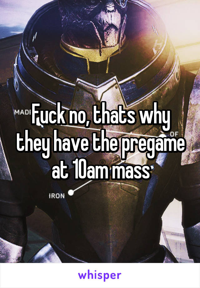 Fuck no, thats why they have the pregame at 10am mass