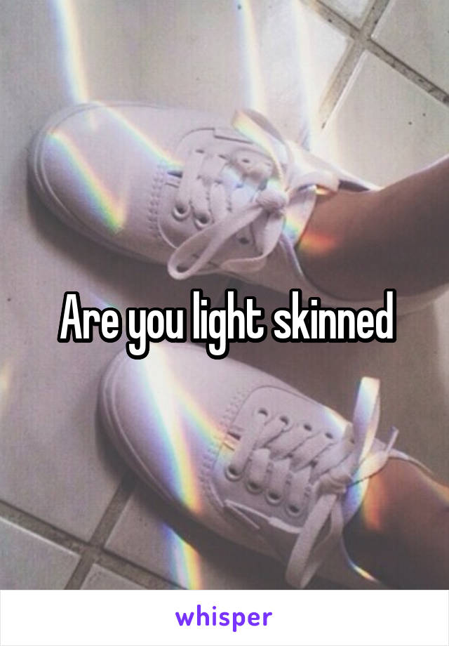 Are you light skinned