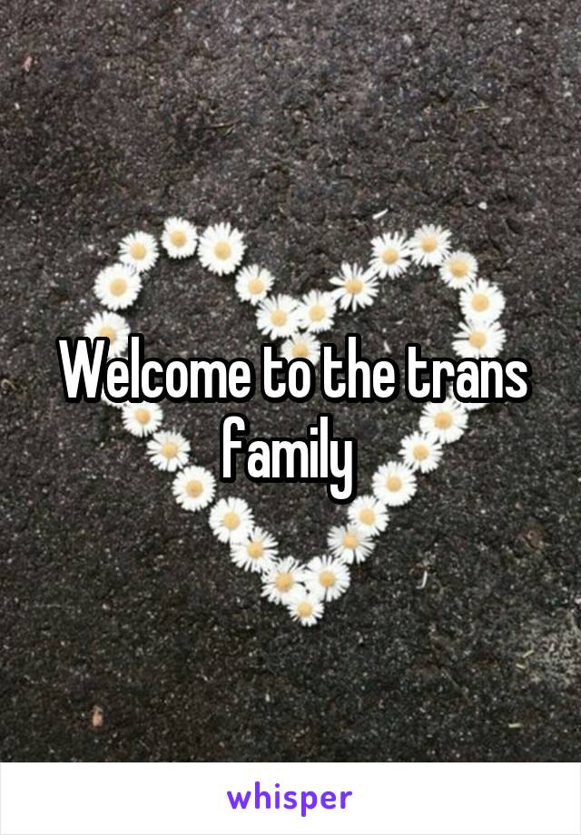 Welcome to the trans family 