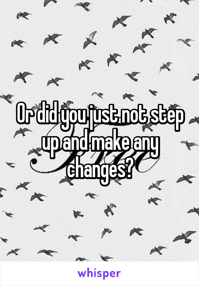Or did you just not step up and make any changes?