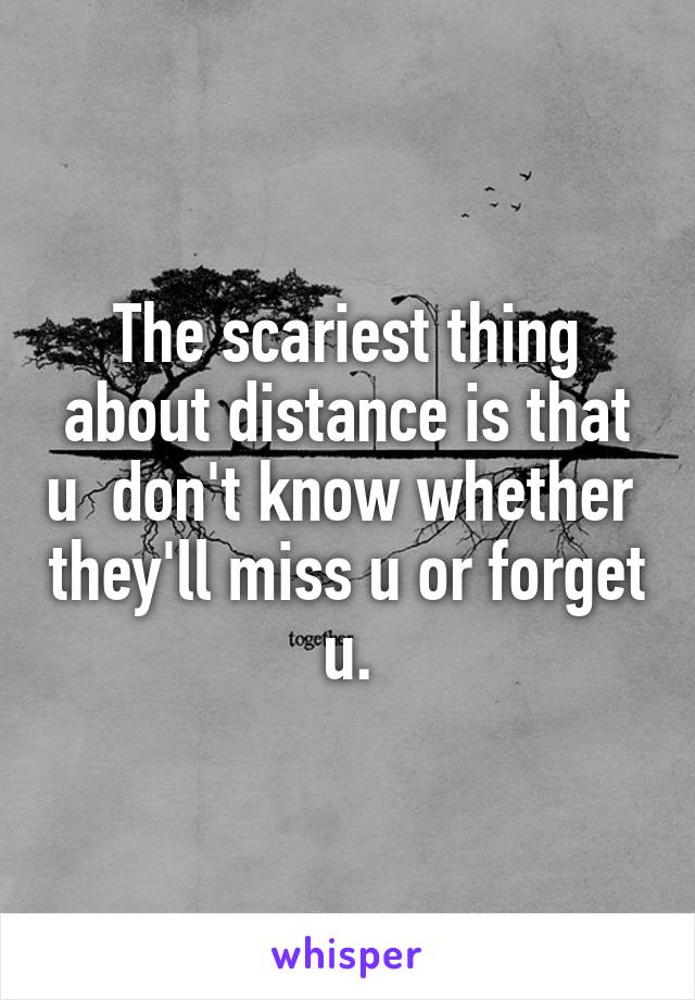 The scariest thing about distance is that u  don't know whether  they'll miss u or forget u.