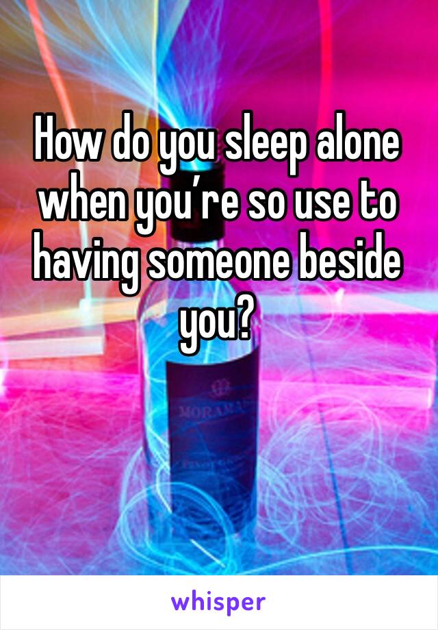 How do you sleep alone when you’re so use to having someone beside you?