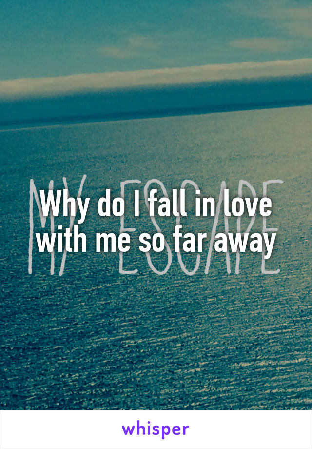 Why do I fall in love with me so far away