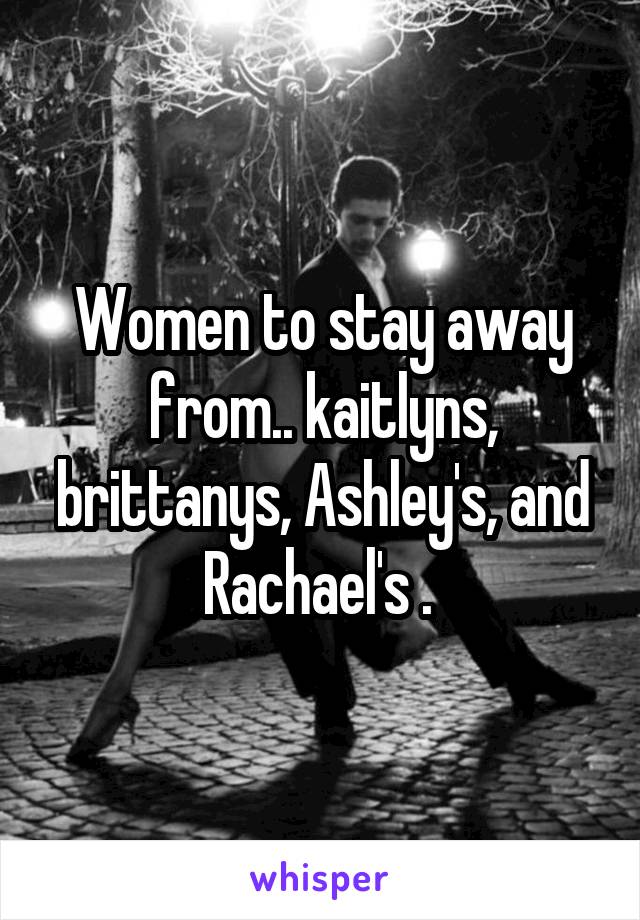 Women to stay away from.. kaitlyns, brittanys, Ashley's, and Rachael's . 