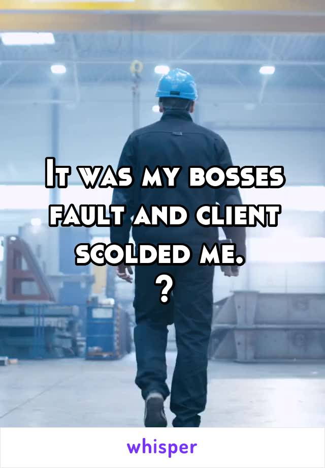 It was my bosses fault and client scolded me. 
ðŸ˜–