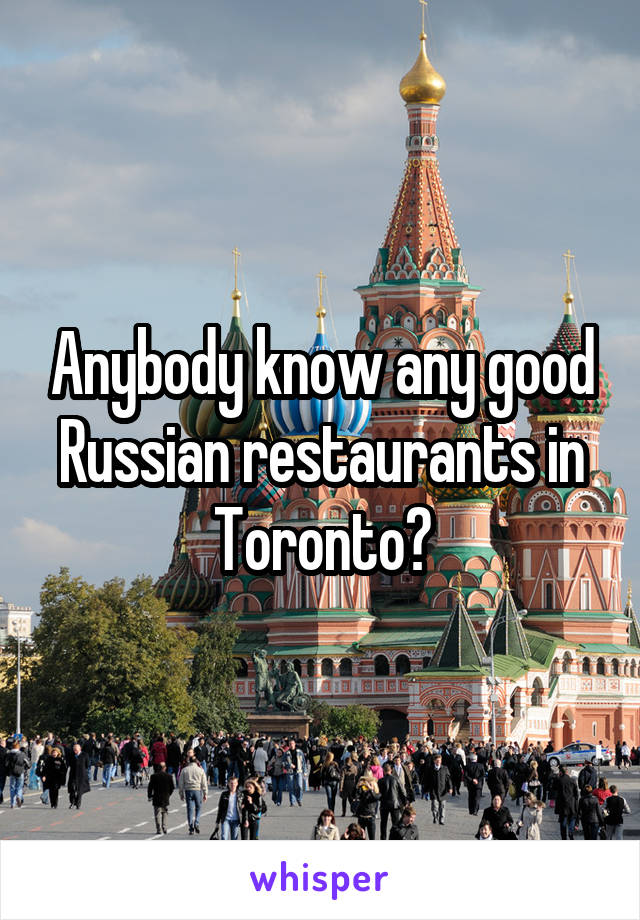 Anybody know any good Russian restaurants in Toronto?
