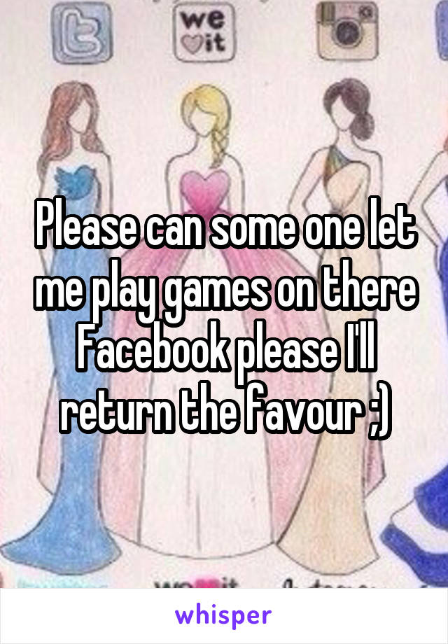 Please can some one let me play games on there Facebook please I'll return the favour ;)