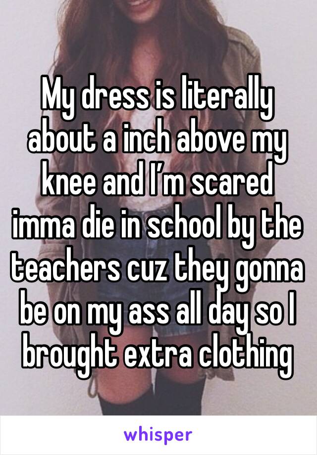 My dress is literally about a inch above my knee and I’m scared imma die in school by the teachers cuz they gonna be on my ass all day so I brought extra clothing 