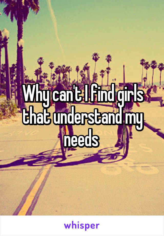 Why can't I find girls that understand my needs 