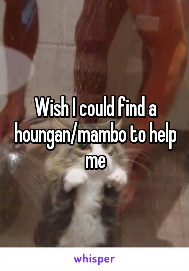Wish I could find a houngan/mambo to help me