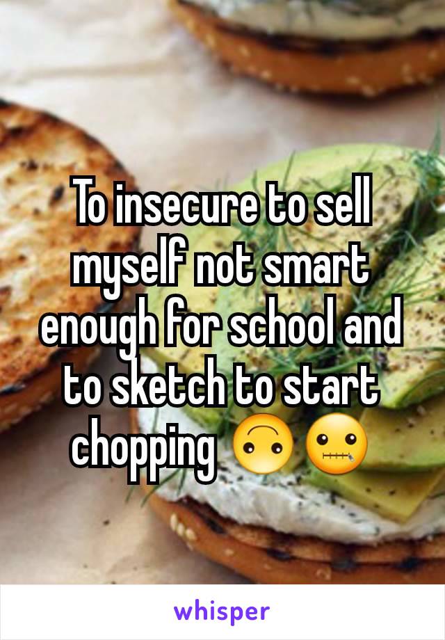To insecure to sell myself not smart enough for school and to sketch to start chopping ðŸ™ƒðŸ¤�