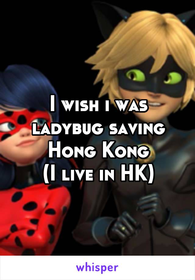 I wish i was ladybug saving Hong Kong
(I live in HK)