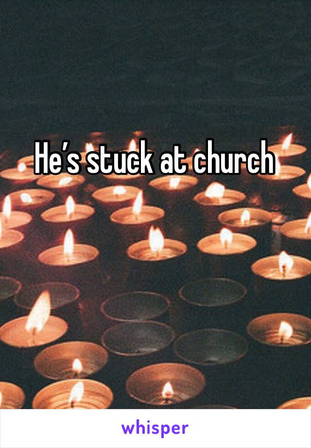 He’s stuck at church