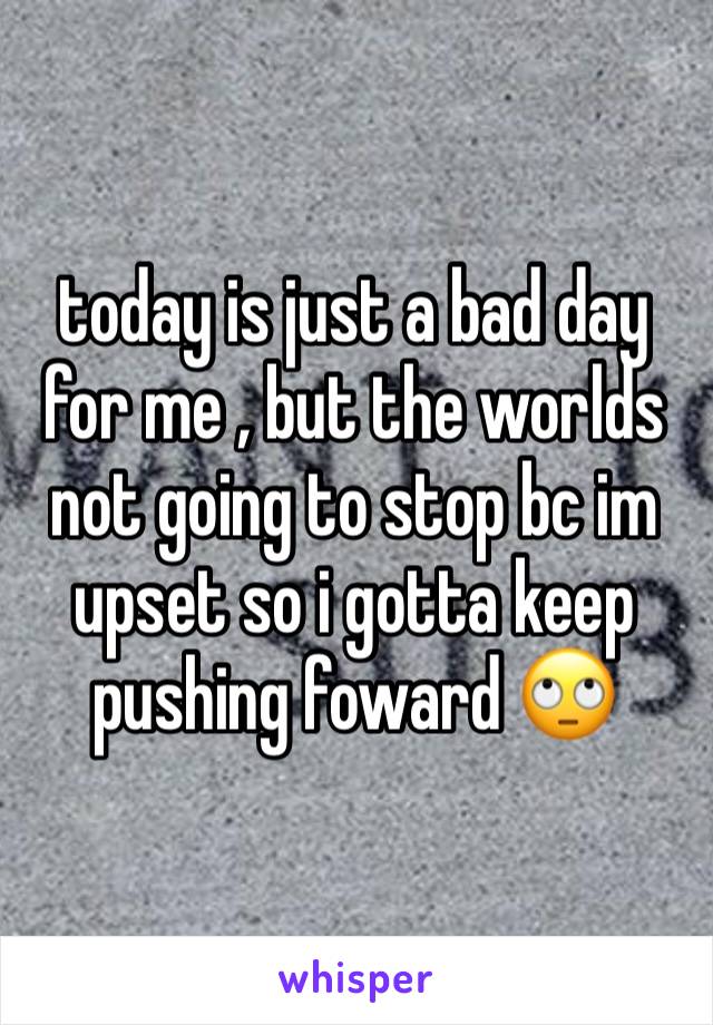 today is just a bad day for me , but the worlds not going to stop bc im upset so i gotta keep pushing foward ðŸ™„
