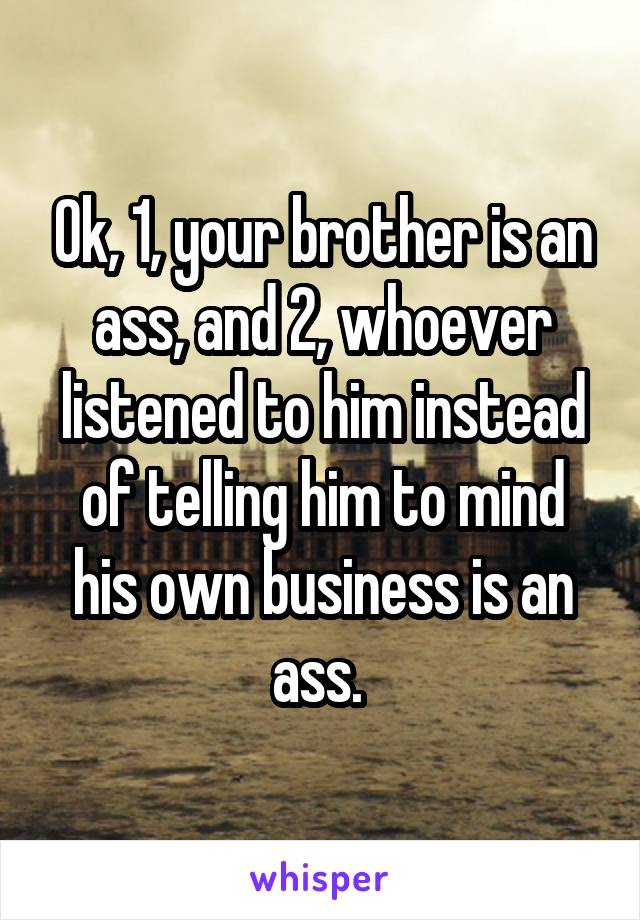 Ok, 1, your brother is an ass, and 2, whoever listened to him instead of telling him to mind his own business is an ass. 