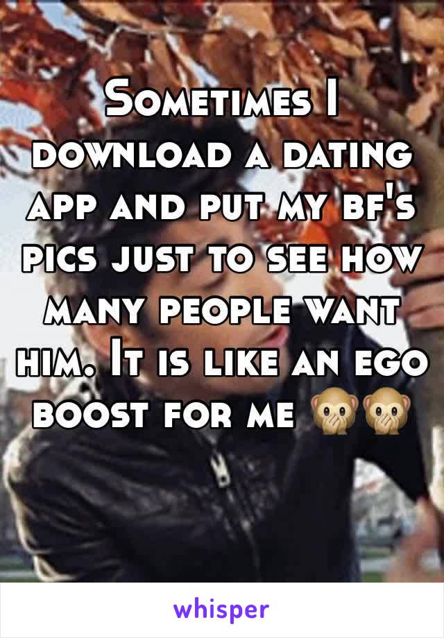 Sometimes I download a dating app and put my bf's pics just to see how many people want him. It is like an ego boost for me 🙊🙊