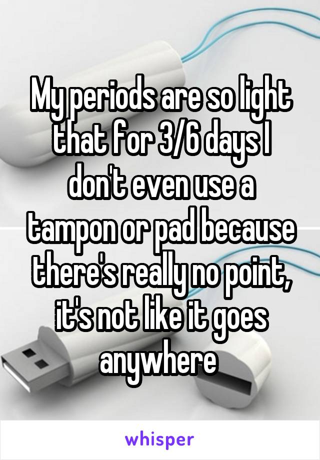 My periods are so light that for 3/6 days I don't even use a tampon or pad because there's really no point, it's not like it goes anywhere 