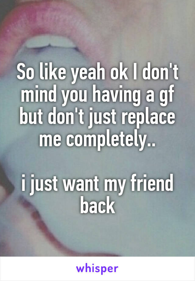 So like yeah ok I don't mind you having a gf but don't just replace me completely..

i just want my friend back