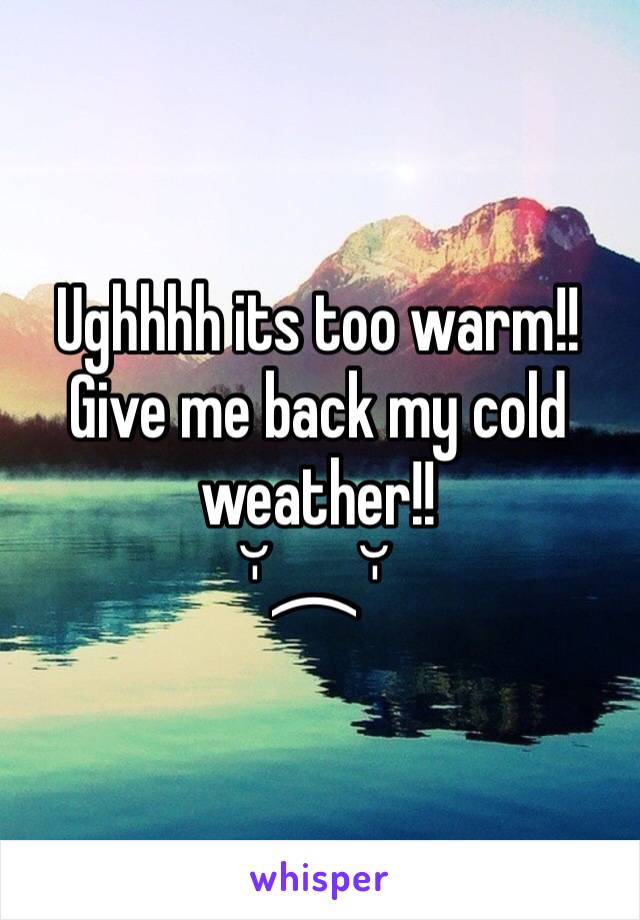 Ughhhh its too warm!!     Give me back my cold weather!!
˘̩︵˘̩
