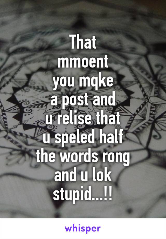 That
mmoent
you mqke
a post and
u relise that
u speled half
the words rong
and u lok
stupid...!!