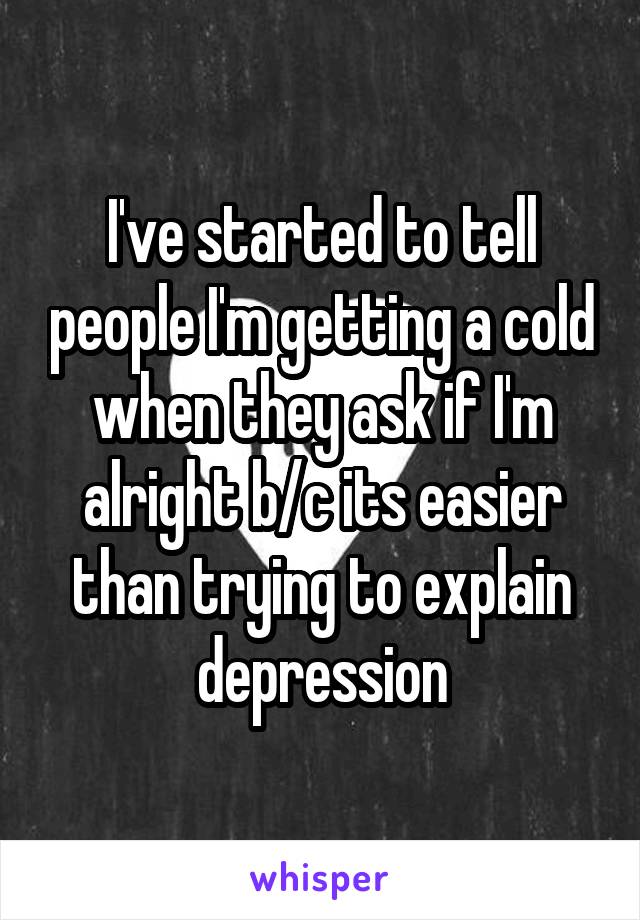 I've started to tell people I'm getting a cold when they ask if I'm alright b/c its easier than trying to explain depression