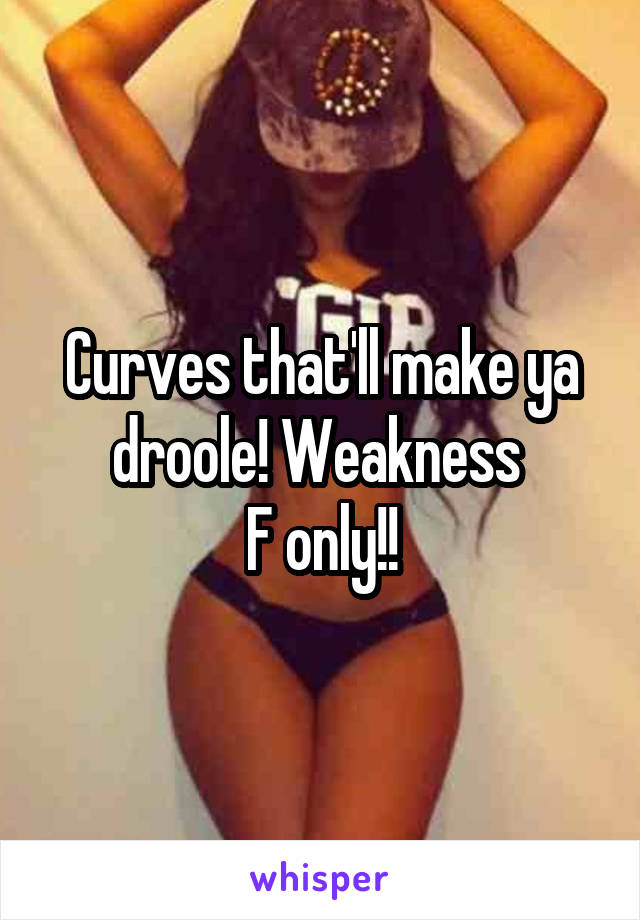 Curves that'll make ya droole! Weakness 
F only!!