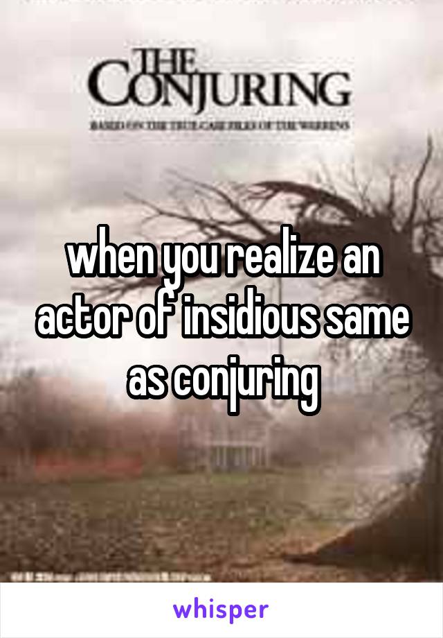 when you realize an actor of insidious same as conjuring