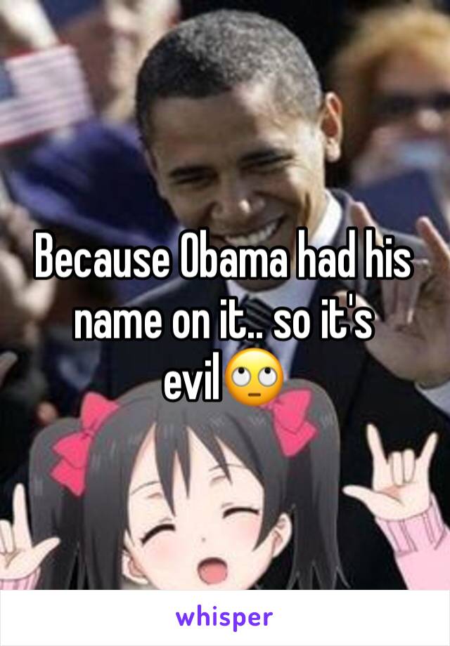 Because Obama had his name on it.. so it's evil🙄
