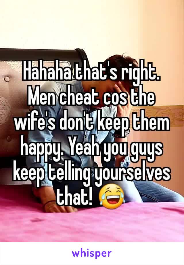 Hahaha that's right. Men cheat cos the wife's don't keep them happy. Yeah you guys keep telling yourselves that! ðŸ˜‚