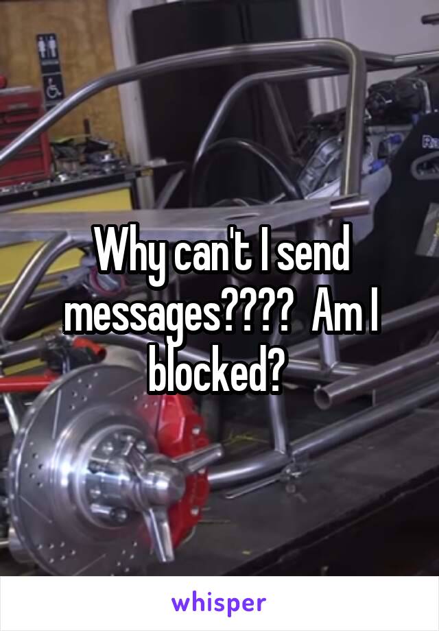 Why can't I send messages????  Am I blocked? 
