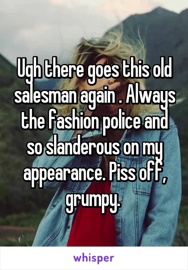 Ugh there goes this old salesman again . Always the fashion police and so slanderous on my appearance. Piss off, grumpy. 