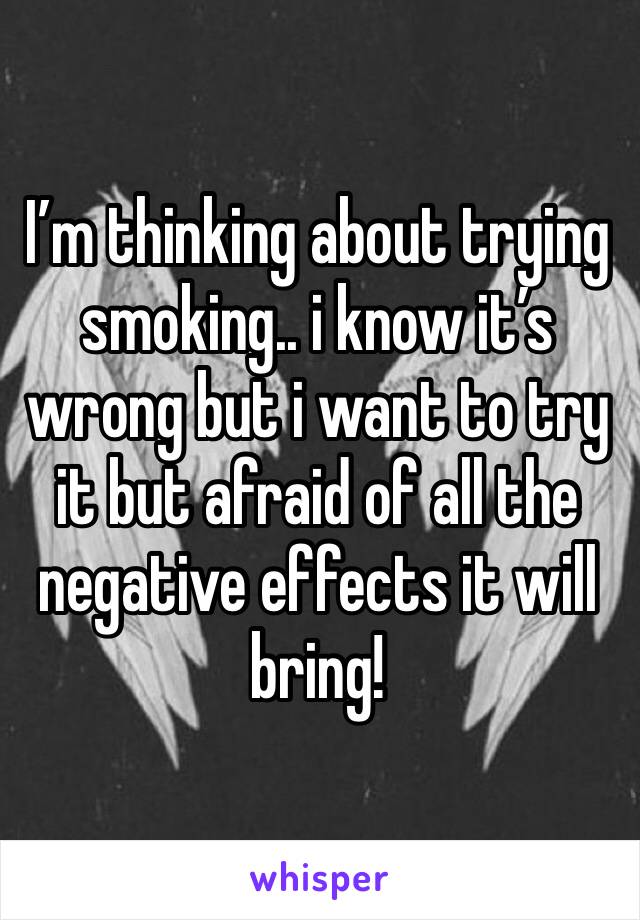 I’m thinking about trying smoking.. i know it’s wrong but i want to try it but afraid of all the negative effects it will bring!