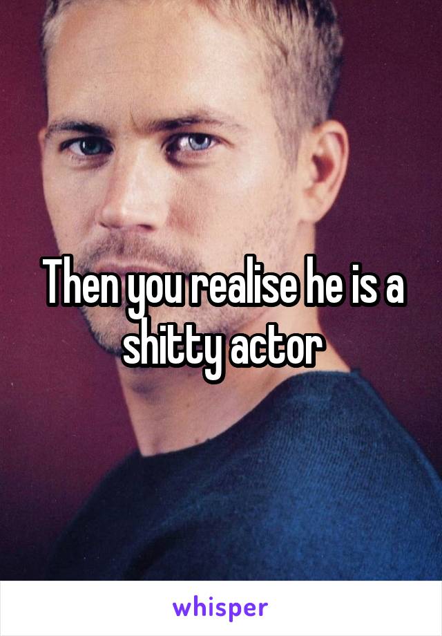 Then you realise he is a shitty actor