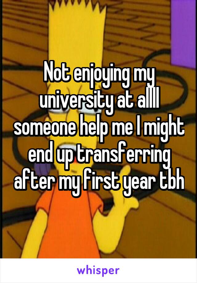 Not enjoying my university at allll someone help me I might end up transferring after my first year tbh 