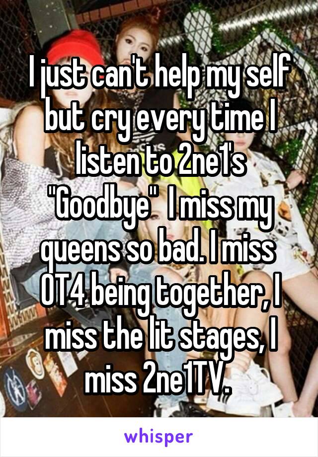I just can't help my self but cry every time I listen to 2ne1's "Goodbye"  I miss my queens so bad. I miss  OT4 being together, I miss the lit stages, I miss 2ne1TV. 