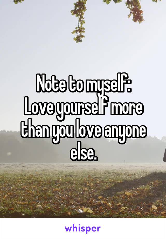Note to myself:
Love yourself more than you love anyone else.