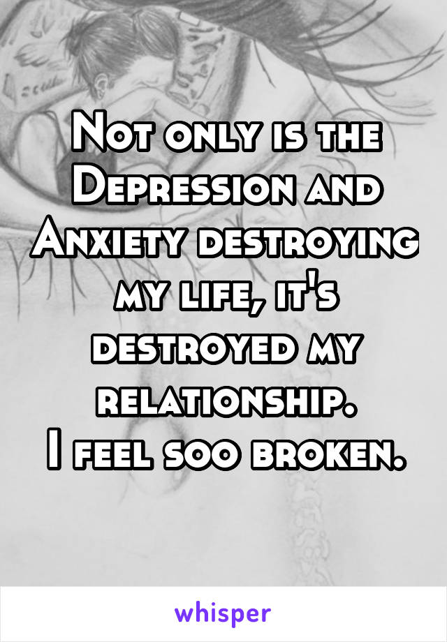 Not only is the Depression and Anxiety destroying my life, it's destroyed my relationship.
I feel soo broken. 