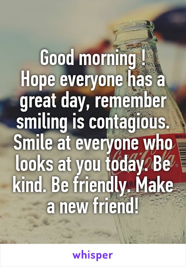Good morning !
Hope everyone has a great day, remember smiling is contagious. Smile at everyone who looks at you today. Be kind. Be friendly. Make a new friend!
