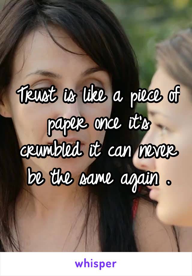 Trust is like a piece of paper once it's crumbled it can never be the same again .