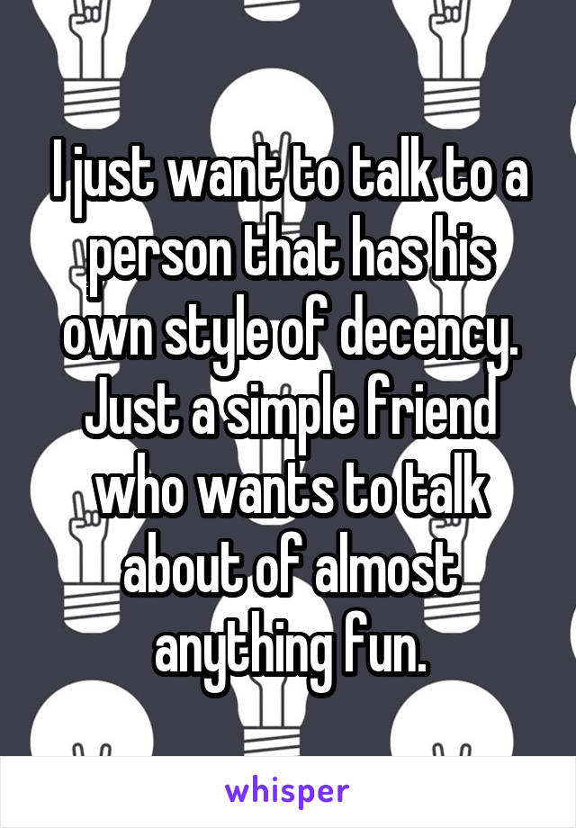 I just want to talk to a person that has his own style of decency. Just a simple friend who wants to talk about of almost anything fun.